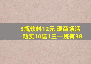 3瓶饮料12元 现商场活动买10送1三一班有38